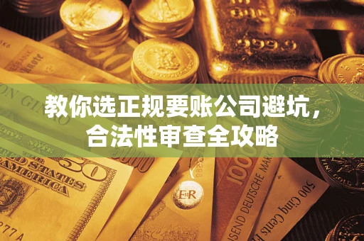 济南教你选正规要账公司避坑，合法性审查全攻略