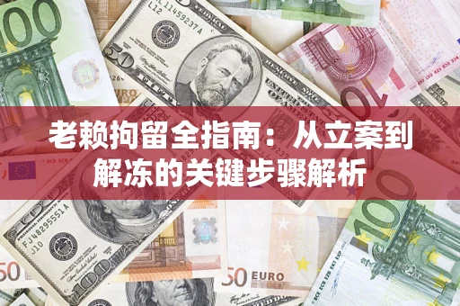 济南老赖拘留全指南：从立案到解冻的关键步骤解析