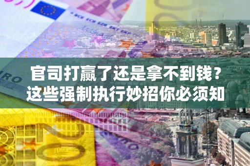 济南官司打赢了还是拿不到钱？这些强制执行妙招你必须知道