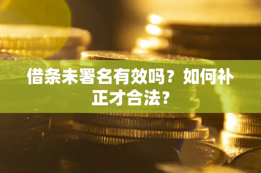 济南借条未署名有效吗？如何补正才合法？