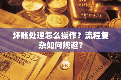 济南坏账处理怎么操作？流程复杂如何规避？