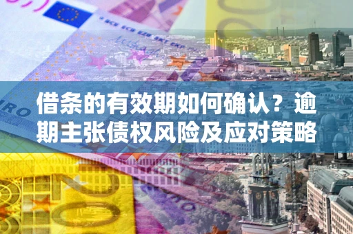 济南借条的有效期如何确认？逾期主张债权风险及应对策略？