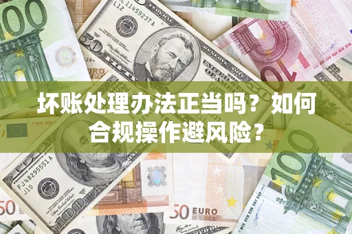 济南坏账处理办法正当吗？如何合规操作避风险？