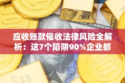 济南应收账款催收法律风险全解析：这7个陷阱90%企业都踩过（含合规应对指南）