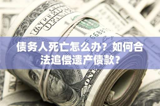 济南债务人死亡怎么办？如何合法追偿遗产债款？