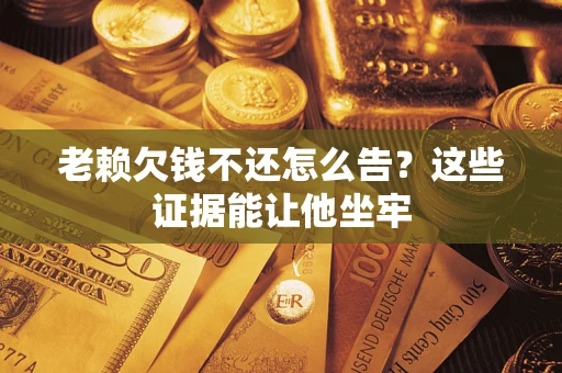 济南老赖欠钱不还怎么告？这些证据能让他坐牢