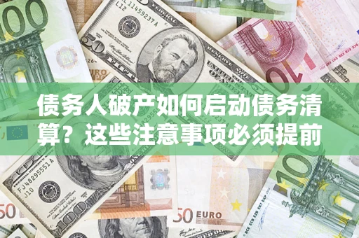 济南债务人破产如何启动债务清算？这些注意事项必须提前知道