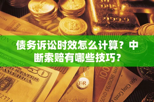 济南债务诉讼时效怎么计算？中断索赔有哪些技巧？