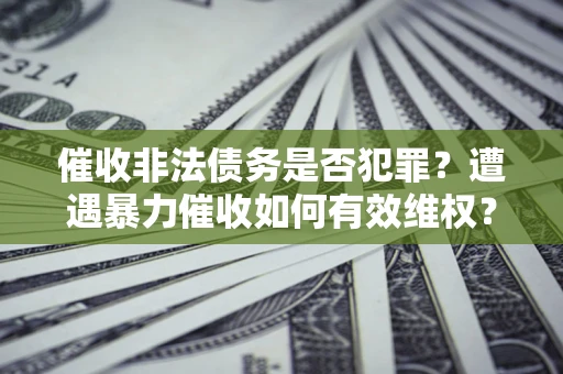济南催收非法债务是否犯罪？遭遇暴力催收如何有效维权？