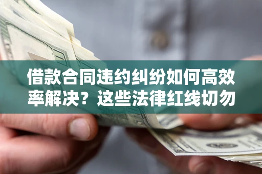 济南借款合同违约纠纷如何高效率解决？这些法律红线切勿触碰