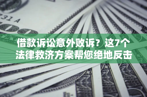 济南借款诉讼意外败诉？这7个法律救济方案帮您绝地反击！