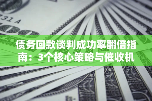 济南债务回款谈判成功率翻倍指南：3个核心策略与催收机构避坑法则
