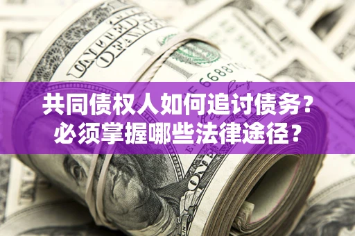 济南共同债权人如何追讨债务？必须掌握哪些法律途径？