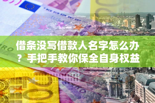 济南借条没写借款人名字怎么办？手把手教你保全自身权益