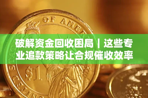 济南破解资金回收困局｜这些专业追款策略让合规催收效率翻倍