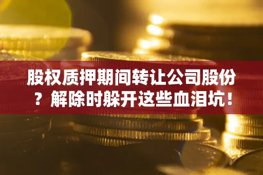 济南股权质押期间转让公司股份？解除时躲开这些血泪坑！