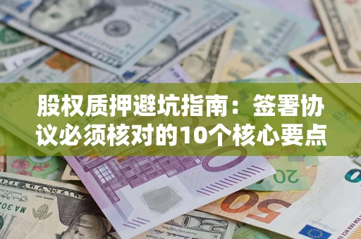 济南股权质押避坑指南：签署协议必须核对的10个核心要点