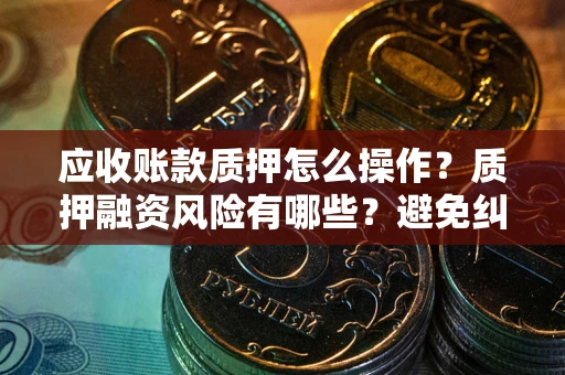 济南应收账款质押怎么操作？质押融资风险有哪些？避免纠纷高效融资技巧