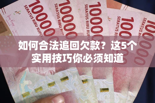 济南如何合法追回欠款？这5个实用技巧你必须知道