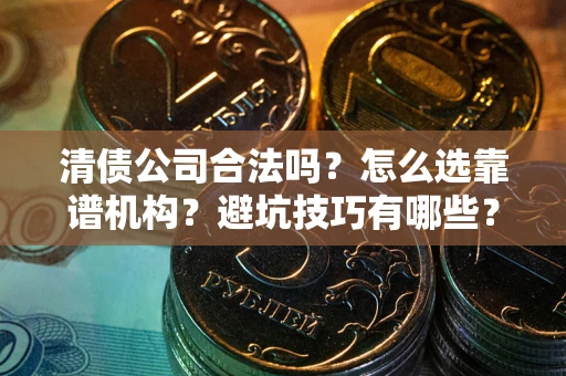 济南清债公司合法吗？怎么选靠谱机构？避坑技巧有哪些？