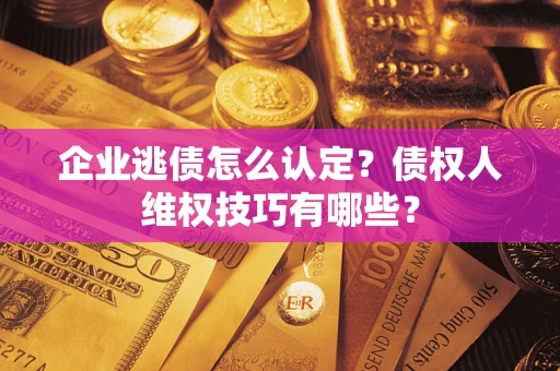 济南企业逃债怎么认定？债权人维权技巧有哪些？