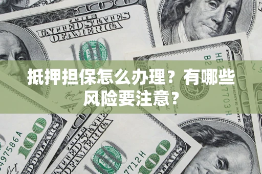 济南抵押担保怎么办理？有哪些风险要注意？