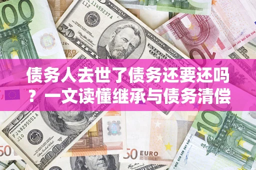 济南债务人去世了债务还要还吗？一文读懂继承与债务清偿