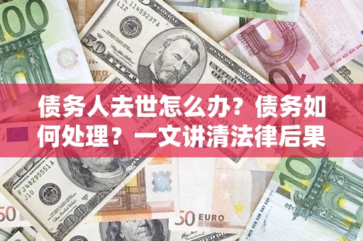 济南债务人去世怎么办？债务如何处理？一文讲清法律后果