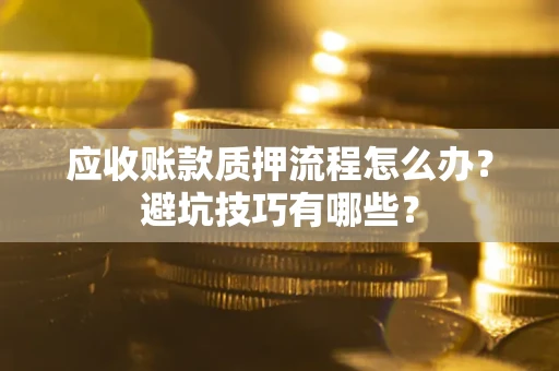 济南应收账款质押流程怎么办？避坑技巧有哪些？