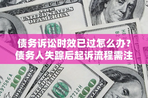 济南债务诉讼时效已过怎么办？债务人失踪后起诉流程需注意什么？