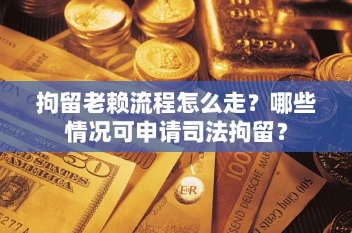 济南拘留老赖流程怎么走？哪些情况可申请司法拘留？