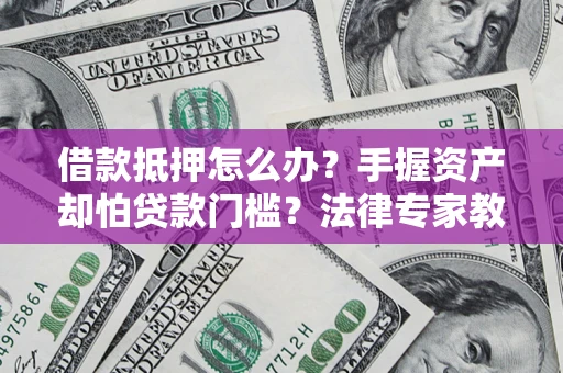 济南借款抵押怎么办？手握资产却怕贷款门槛？法律专家教你办抵押不踩坑