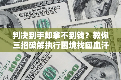 济南判决到手却拿不到钱？教你三招破解执行困境找回血汗钱