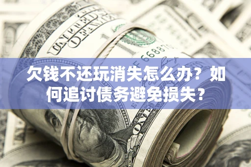 济南欠钱不还玩消失怎么办？如何追讨债务避免损失？