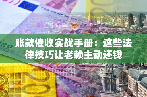 济南账款催收实战手册：这些法律技巧让老赖主动还钱