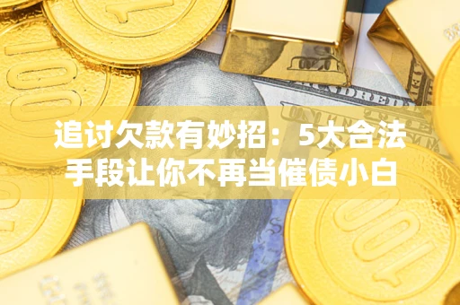 济南追讨欠款有妙招：5大合法手段让你不再当催债小白