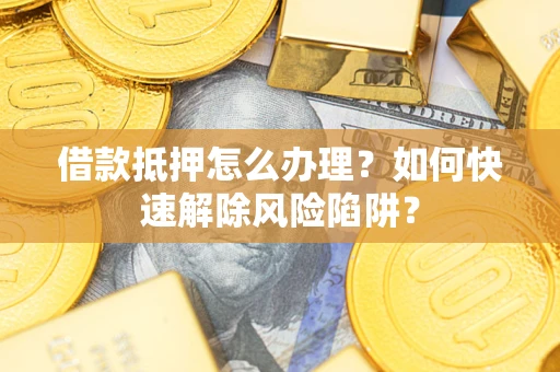 济南借款抵押怎么办理？如何快速解除风险陷阱？