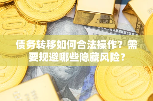 济南债务转移如何合法操作？需要规避哪些隐藏风险？