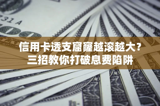 济南信用卡透支窟窿越滚越大？三招教你打破息费陷阱