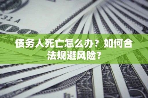 济南债务人死亡怎么办？如何合法规避风险？