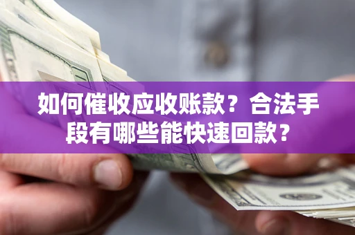 济南如何催收应收账款？合法手段有哪些能快速回款？