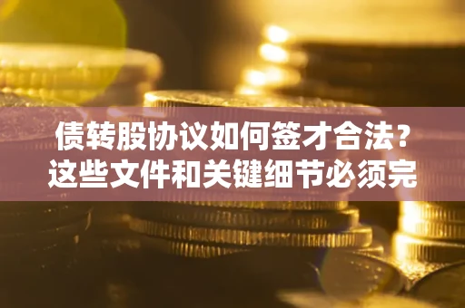 济南债转股协议如何签才合法？这些文件和关键细节必须完整