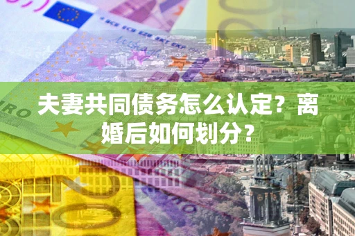 济南夫妻共同债务怎么认定？离婚后如何划分？