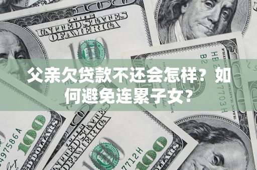 济南父亲欠贷款不还会怎样？如何避免连累子女？