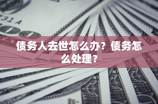 济南债务人去世怎么办？债务怎么处理？
