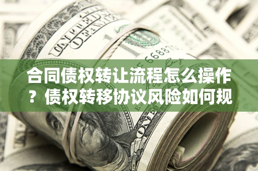 济南合同债权转让流程怎么操作？债权转移协议风险如何规避？