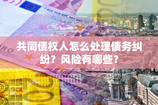济南共同债权人怎么处理债务纠纷？风险有哪些？