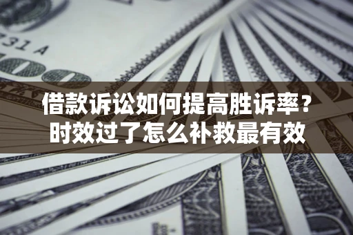 济南借款诉讼如何提高胜诉率？时效过了怎么补救最有效