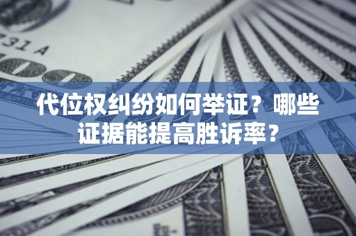 济南代位权纠纷如何举证？哪些证据能提高胜诉率？