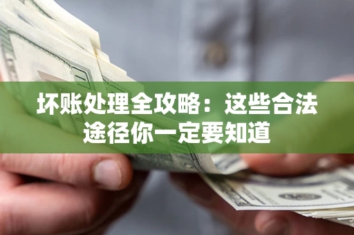 济南坏账处理全攻略：这些合法途径你一定要知道